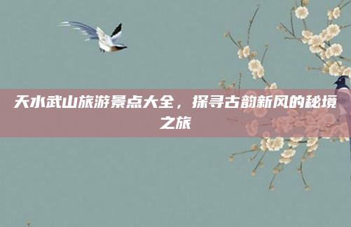 天水武山旅游景点大全,探寻古韵新风的秘境之旅