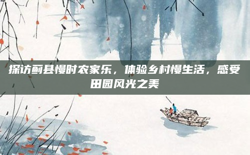 探访蓟县慢时农家乐,体验乡村慢生活,感受田园风光之美