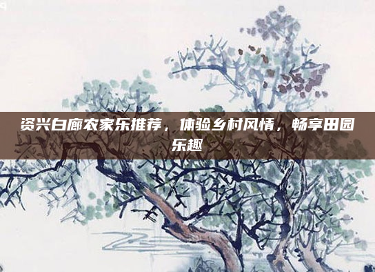 资兴白廊农家乐推荐，体验乡村风情，畅享田园乐趣