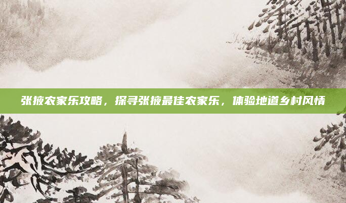 张掖农家乐攻略，探寻张掖最佳农家乐，体验地道乡村风情