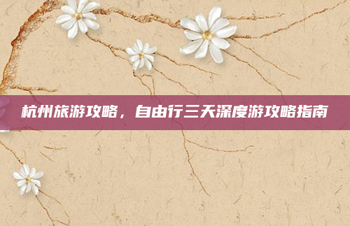 杭州旅游攻略，自由行三天深度游攻略指南