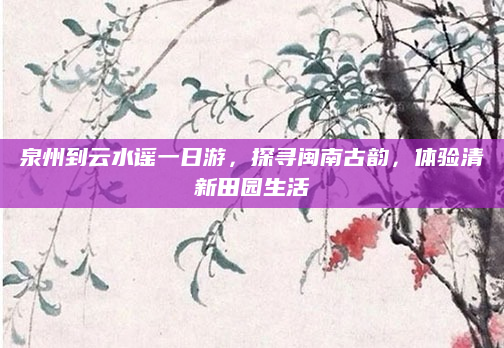 泉州到云水谣一日游,探寻闽南古韵,体验清新田园生活