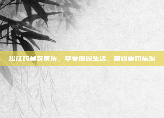 松江钓鱼农家乐,享受田园生活,体验垂钓乐趣