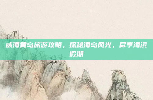 威海黄岛旅游攻略,探秘海岛风光,尽享海滨假期