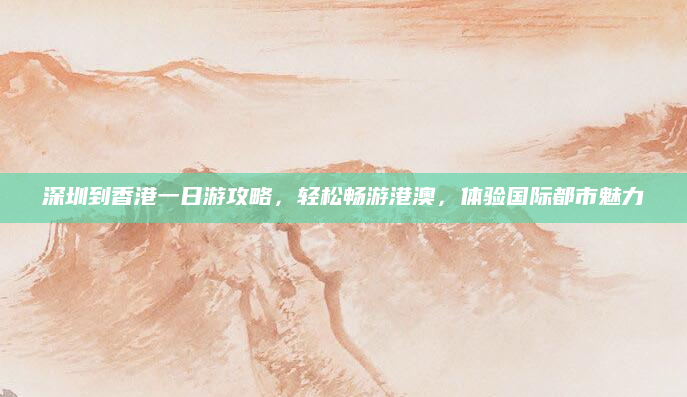 深圳到香港一日游攻略，轻松畅游港澳，体验国际都市魅力
