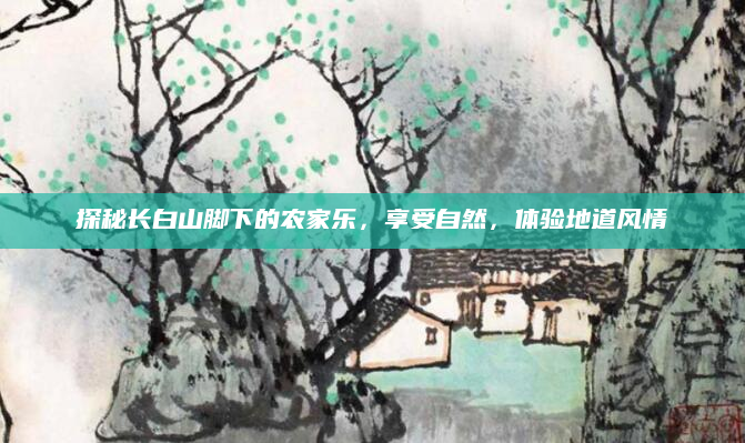 探秘长白山脚下的农家乐，享受自然，体验地道风情