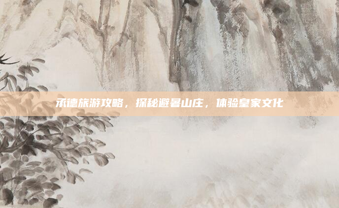 承德旅游攻略，探秘避暑山庄，体验皇家文化