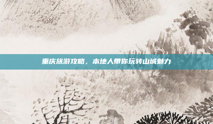 重庆旅游攻略，本地人带你玩转山城魅力