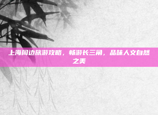 上海周边旅游攻略，畅游长三角，品味人文自然之美