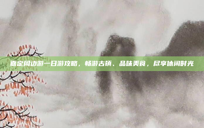嘉定周边游一日游攻略，畅游古镇、品味美食，尽享休闲时光