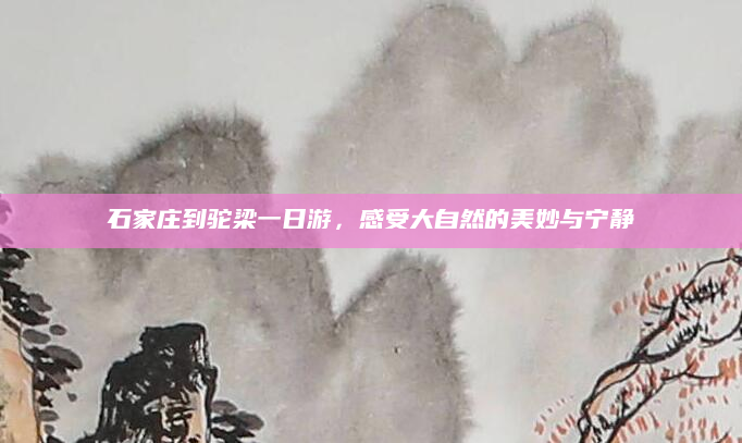石家庄到驼梁一日游，感受大自然的美妙与宁静