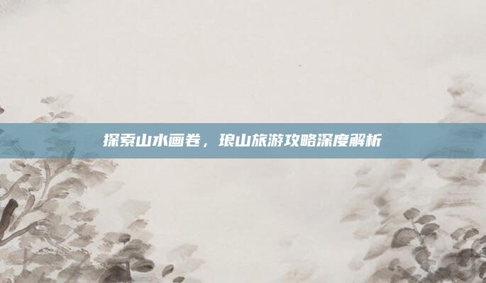 探索山水画卷，琅山旅游攻略深度解析