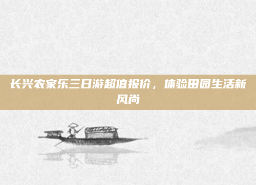 长兴农家乐三日游超值报价，体验田园生活新风尚