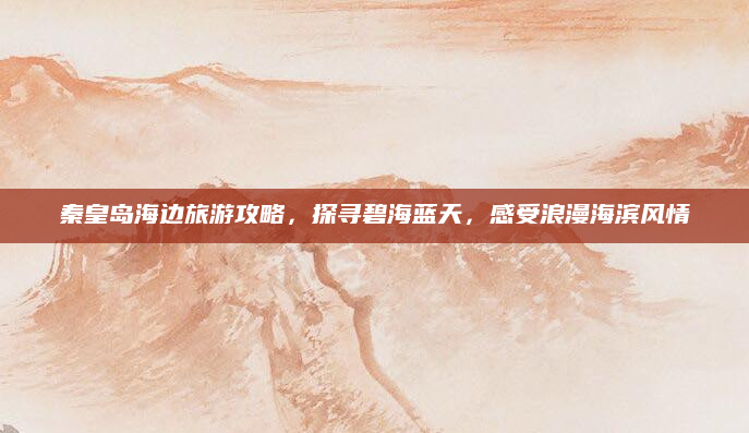 秦皇岛海边旅游攻略，探寻碧海蓝天，感受浪漫海滨风情
