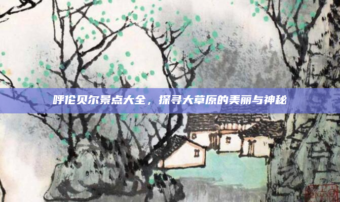 呼伦贝尔景点大全，探寻大草原的美丽与神秘