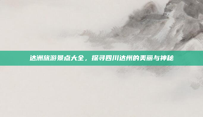 达洲旅游景点大全,探寻四川达州的美丽与神秘