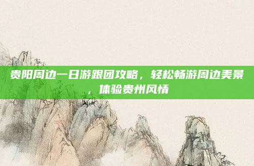 贵阳周边一日游跟团攻略，轻松畅游周边美景，体验贵州风情