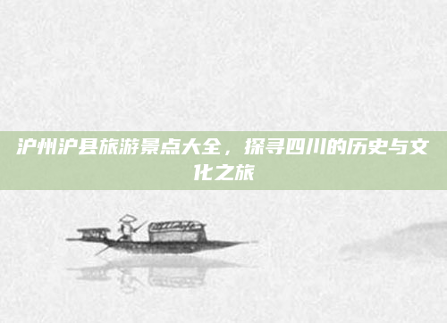 沪州沪县旅游景点大全，探寻四川的历史与文化之旅