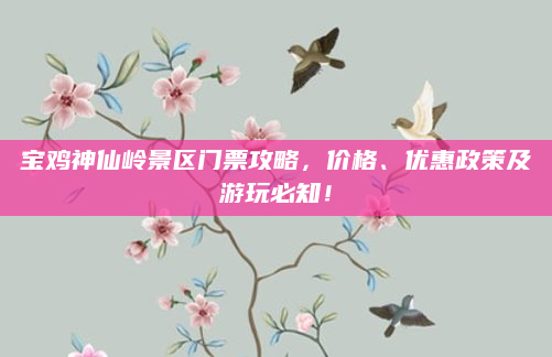 宝鸡神仙岭景区门票攻略，价格、优惠政策及游玩必知！