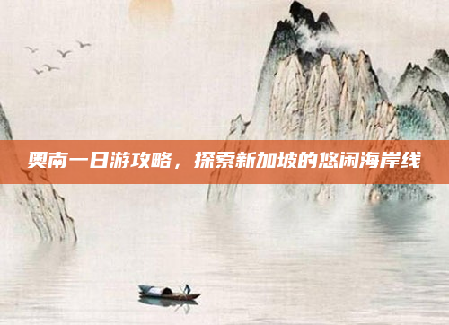 奥南一日游攻略,探索新加坡的悠闲海岸线