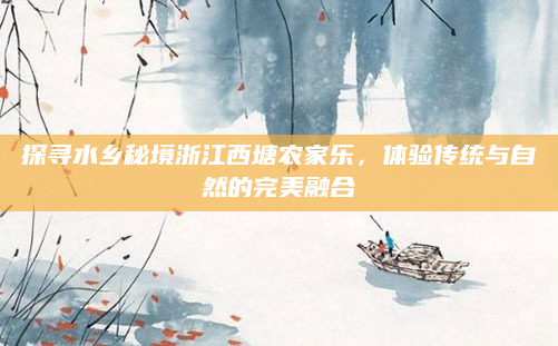 探寻水乡秘境浙江西塘农家乐，体验传统与自然的完美融合