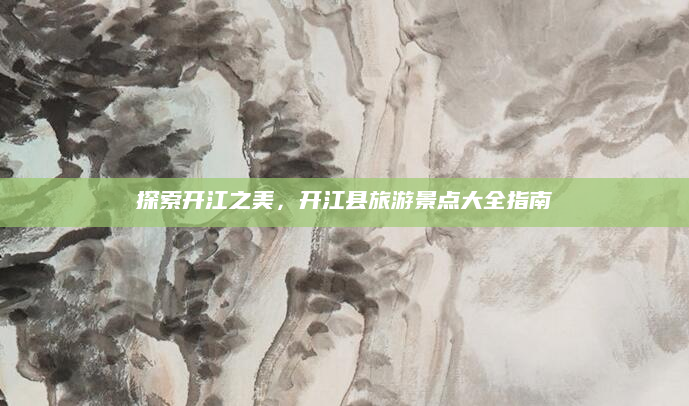 探索开江之美，开江县旅游景点大全指南
