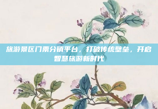 旅游景区门票分销平台，打破传统壁垒，开启智慧旅游新时代