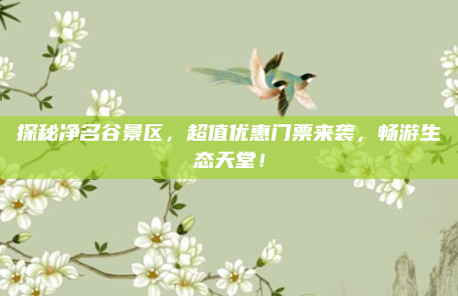 探秘净名谷景区,超值优惠门票来袭,畅游生态天堂!