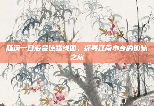慈溪一日游最佳路线图，探寻江南水乡的韵味之旅