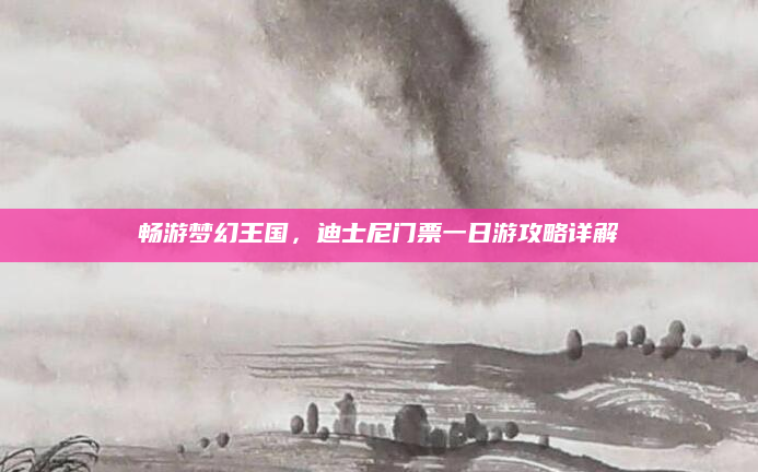 畅游梦幻王国，迪士尼门票一日游攻略详解