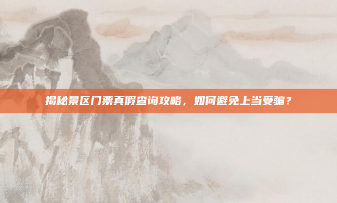 揭秘景区门票真假查询攻略，如何避免上当受骗？