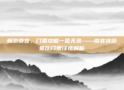 畅游南宫，门票攻略一览无余——南宫旅游景区门票详情解析
