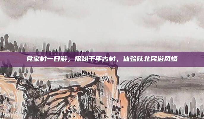党家村一日游，探秘千年古村，体验陕北民俗风情