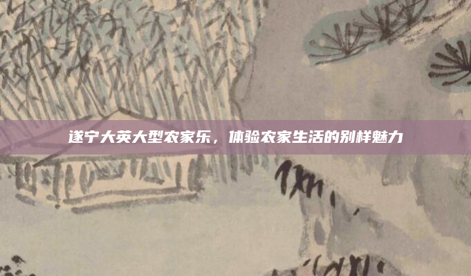 遂宁大英大型农家乐，体验农家生活的别样魅力
