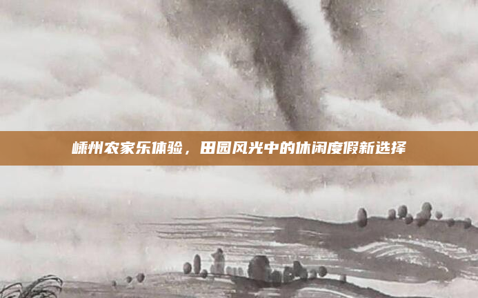 嵊州农家乐体验，田园风光中的休闲度假新选择