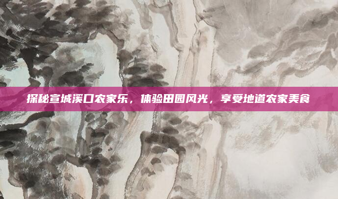 探秘宣城溪口农家乐，体验田园风光，享受地道农家美食