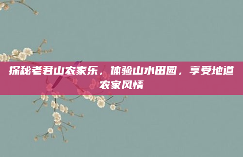 探秘老君山农家乐，体验山水田园，享受地道农家风情
