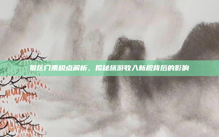 景区门票税点解析,揭秘旅游收入新规背后的影响