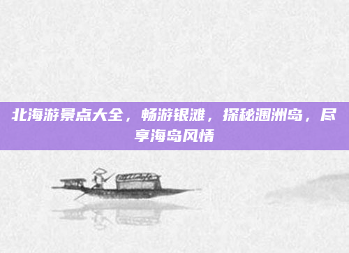 北海游景点大全,畅游银滩,探秘涠洲岛,尽享海岛风情