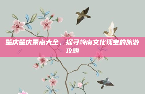 肇庆肇庆景点大全,探寻岭南文化瑰宝的旅游攻略