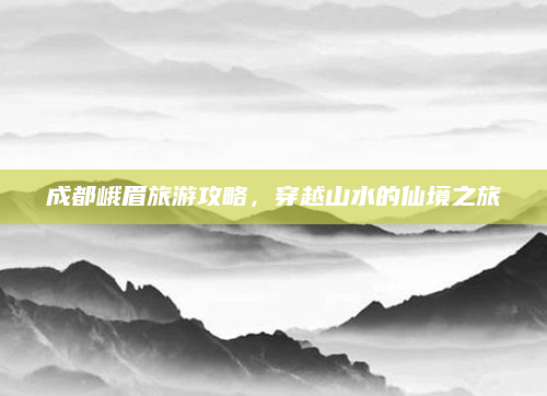 成都峨眉旅游攻略，穿越山水的仙境之旅
