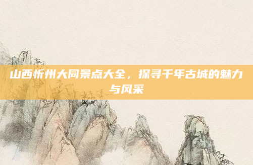 山西忻州大同景点大全，探寻千年古城的魅力与风采