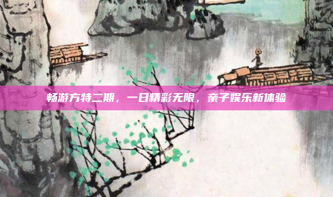 畅游方特二期，一日精彩无限，亲子娱乐新体验