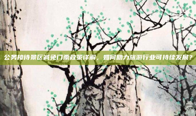 公务接待景区减免门票政策详解，如何助力旅游行业可持续发展？