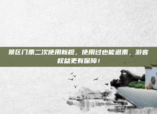 景区门票二次使用新规，使用过也能退票，游客权益更有保障！