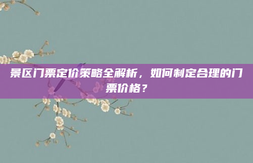 景区门票定价策略全解析,如何制定合理的门票价格?