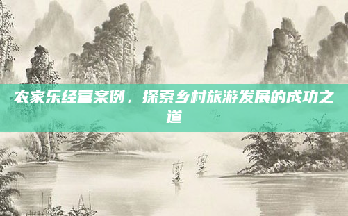 农家乐经营案例，探索乡村旅游发展的成功之道