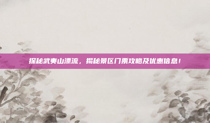 探秘武夷山漂流,揭秘景区门票攻略及优惠信息!