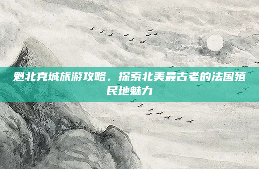 魁北克城旅游攻略，探索北美最古老的法国殖民地魅力