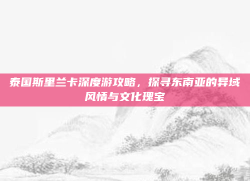 泰国斯里兰卡深度游攻略，探寻东南亚的异域风情与文化瑰宝